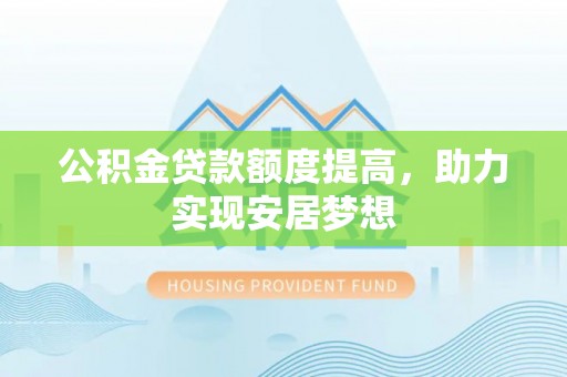 雄安新区公积金贷款额度提高，助力实现安居梦想