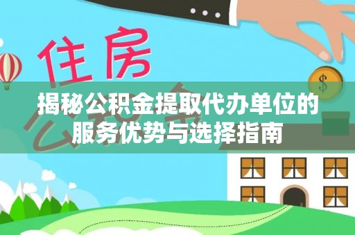 雄安新区揭秘公积金提取代办单位的服务优势与选择指南