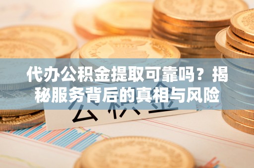 雄安新区代办公积金提取可靠吗？揭秘服务背后的真相与风险