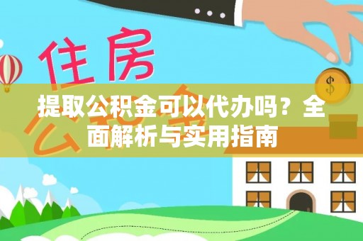 雄安新区提取公积金可以代办吗？全面解析与实用指南