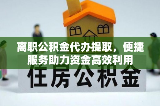 雄安新区离职公积金代办提取，便捷服务助力资金高效利用