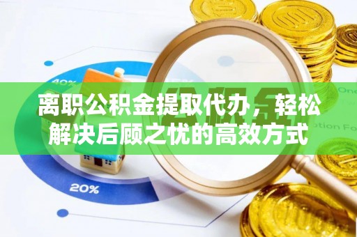雄安新区离职公积金提取代办，轻松解决后顾之忧的高效方式