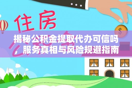 雄安新区揭秘公积金提取代办可信吗，服务真相与风险规避指南