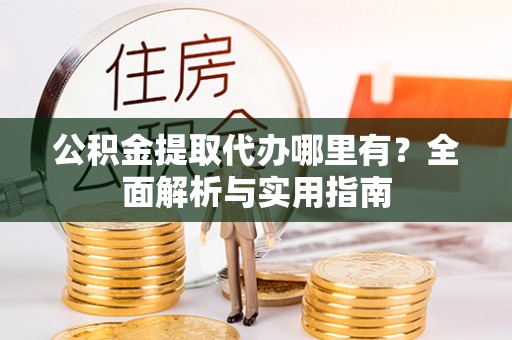 雄安新区公积金提取代办哪里有？全面解析与实用指南