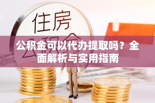 雄安新区公积金可以代办提取吗？全面解析与实用指南