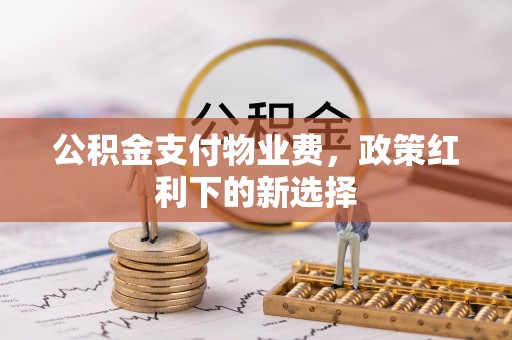 雄安新区公积金支付物业费，政策红利下的新选择