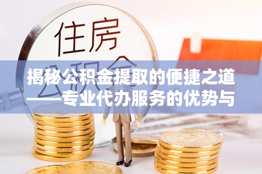 雄安新区揭秘公积金提取的便捷之道——专业代办服务的优势与选择