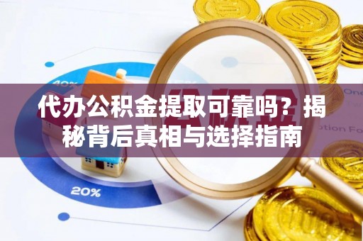 雄安新区代办公积金提取可靠吗？揭秘背后真相与选择指南