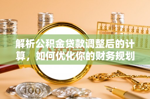雄安新区解析公积金贷款调整后的计算，如何优化你的财务规划