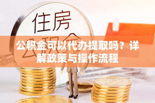 雄安新区公积金可以代办提取吗？详解政策与操作流程
