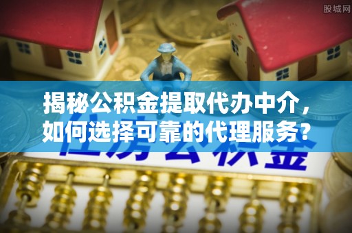 雄安新区揭秘公积金提取代办中介，如何选择可靠的代理服务？