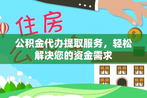 雄安新区公积金代办提取服务，轻松解决您的资金需求