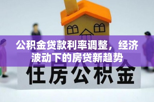 雄安新区公积金贷款利率调整，经济波动下的房贷新趋势