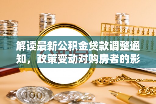 雄安新区解读最新公积金贷款调整通知，政策变动对购房者的影响