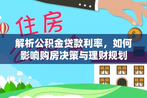 雄安新区解析公积金贷款利率，如何影响购房决策与理财规划