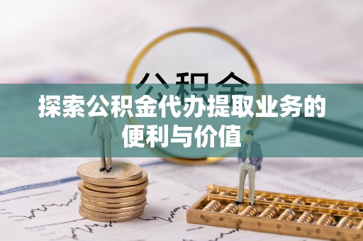雄安新区探索公积金代办提取业务的便利与价值
