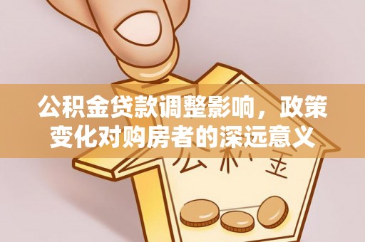 雄安新区公积金贷款调整影响，政策变化对购房者的深远意义