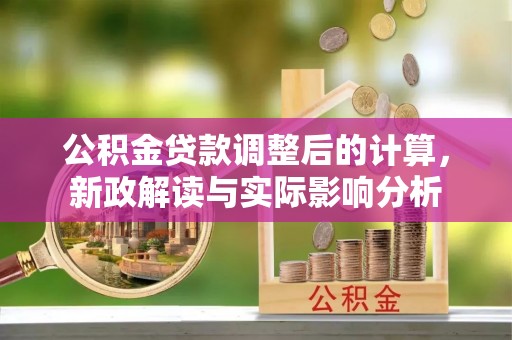 雄安新区公积金贷款调整后的计算，新政解读与实际影响分析