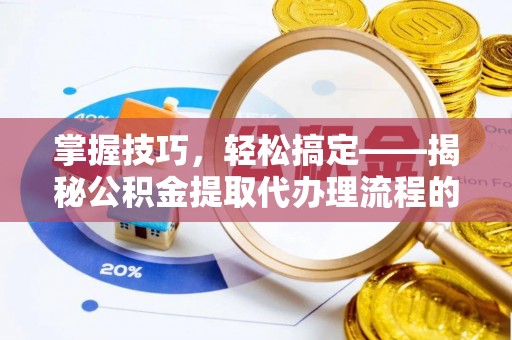 雄安新区掌握技巧，轻松搞定——揭秘公积金提取代办理流程的关键步骤