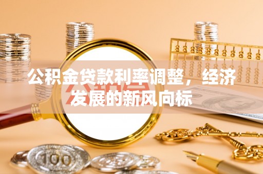 雄安新区公积金贷款利率调整，经济发展的新风向标
