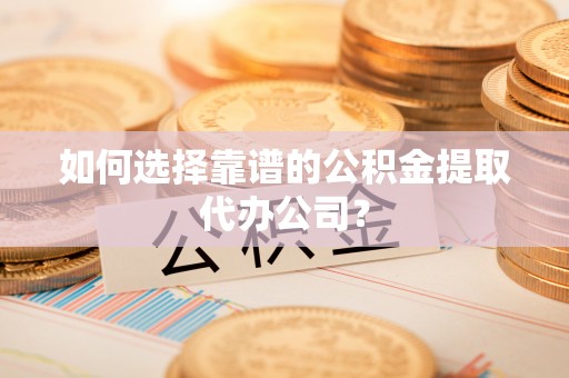 雄安新区如何选择靠谱的公积金提取代办公司？