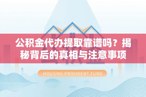 雄安新区公积金代办提取靠谱吗？揭秘背后的真相与注意事项