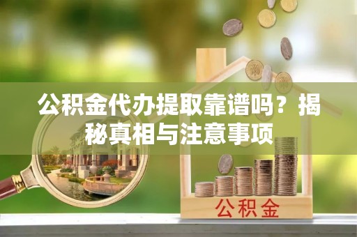 雄安新区公积金代办提取靠谱吗？揭秘真相与注意事项