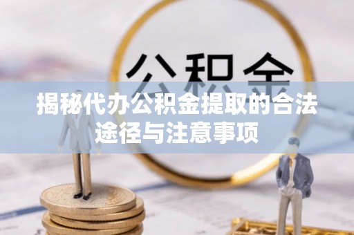 雄安新区揭秘代办公积金提取的合法途径与注意事项