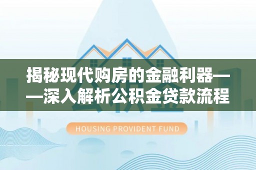 雄安新区揭秘现代购房的金融利器——深入解析公积金贷款流程