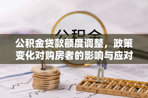 雄安新区公积金贷款额度调整，政策变化对购房者的影响与应对策略