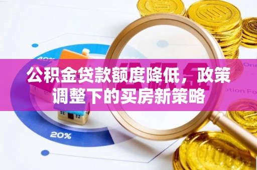 雄安新区公积金贷款额度降低，政策调整下的买房新策略
