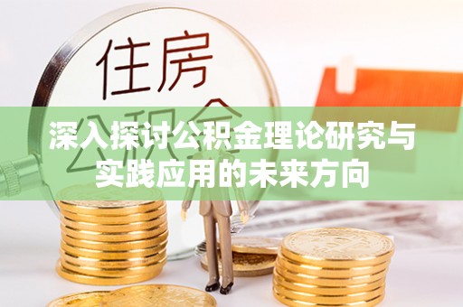 雄安新区深入探讨公积金理论研究与实践应用的未来方向
