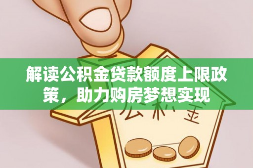 雄安新区解读公积金贷款额度上限政策，助力购房梦想实现
