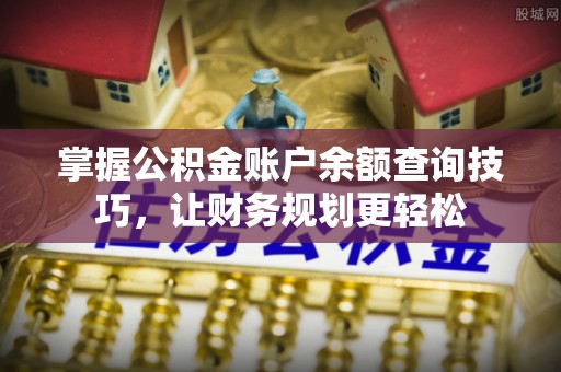 雄安新区掌握公积金账户余额查询技巧，让财务规划更轻松