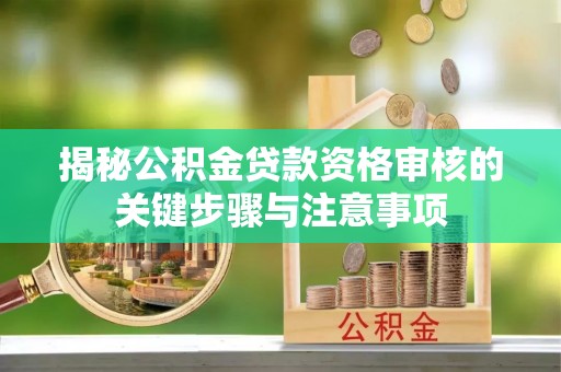 雄安新区揭秘公积金贷款资格审核的关键步骤与注意事项