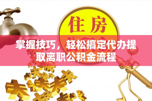 雄安新区掌握技巧，轻松搞定代办提取离职公积金流程