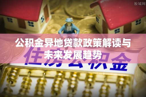 雄安新区公积金异地贷款政策解读与未来发展趋势