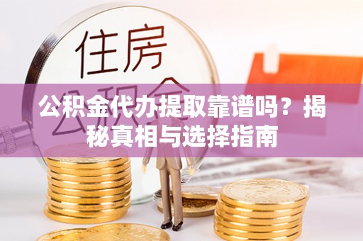 雄安新区公积金代办提取靠谱吗？揭秘真相与选择指南