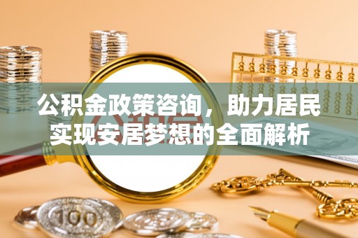 雄安新区公积金政策咨询，助力居民实现安居梦想的全面解析