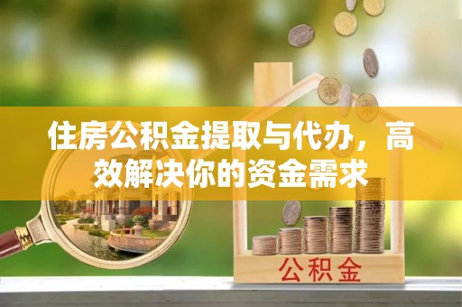 雄安新区住房公积金提取与代办，高效解决你的资金需求