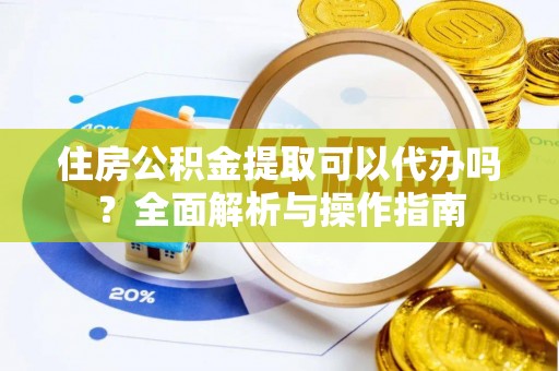 雄安新区住房公积金提取可以代办吗？全面解析与操作指南