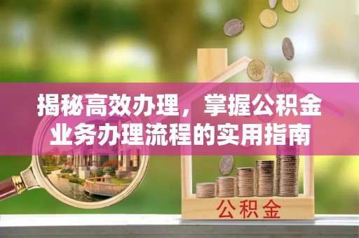 雄安新区揭秘高效办理，掌握公积金业务办理流程的实用指南