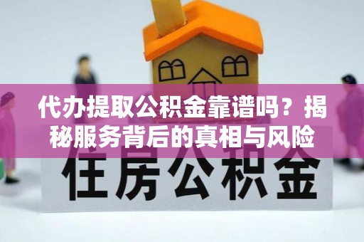 雄安新区代办提取公积金靠谱吗？揭秘服务背后的真相与风险