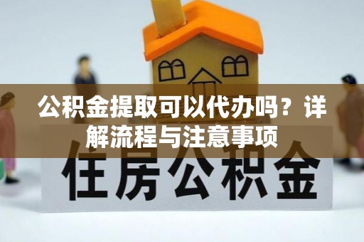 雄安新区公积金提取可以代办吗？详解流程与注意事项