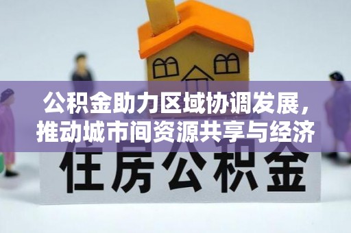 雄安新区公积金助力区域协调发展，推动城市间资源共享与经济均衡发展
