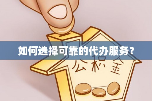 雄安新区如何选择可靠的代办服务？
