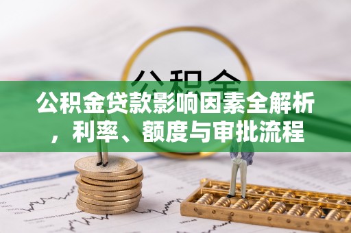 雄安新区公积金贷款影响因素全解析，利率、额度与审批流程