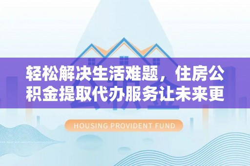 雄安新区轻松解决生活难题，住房公积金提取代办服务让未来更安心