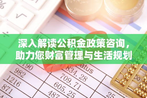 雄安新区深入解读公积金政策咨询，助力您财富管理与生活规划