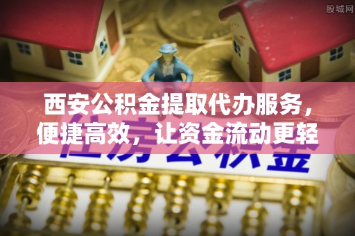 雄安新区西安公积金提取代办服务，便捷高效，让资金流动更轻松